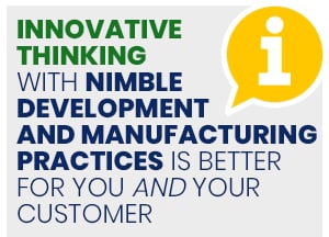 Innovative thinking with nimble development and manufacturing practices is better for you and your customer